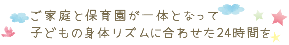 ご家庭と保育園が一体となって子どもの身体リズムに合わせた24時間を