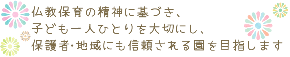 仏教保育の精神に基づき、子ども一人ひとりを大切にし、保護者・地域にも信頼される園を目指します